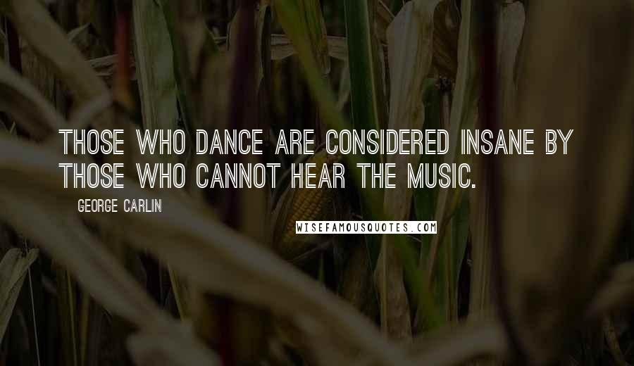 George Carlin Quotes: Those who dance are considered insane by those who cannot hear the music.