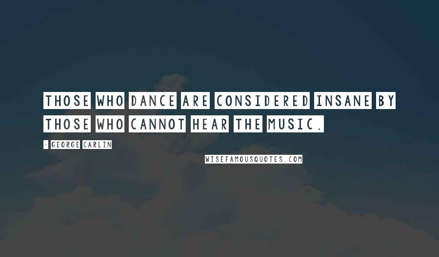 George Carlin Quotes: Those who dance are considered insane by those who cannot hear the music.