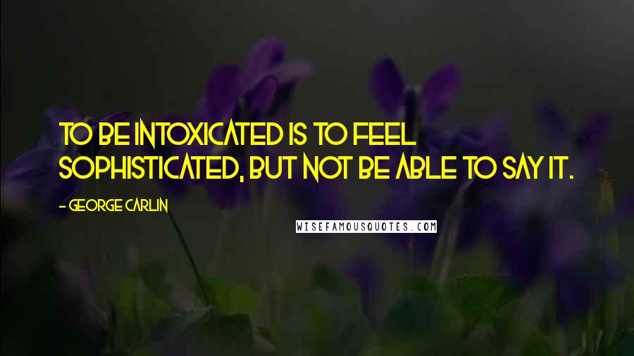 George Carlin Quotes: To be intoxicated is to feel sophisticated, but not be able to say it.