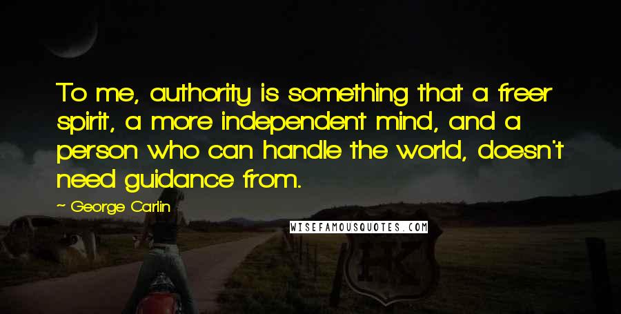 George Carlin Quotes: To me, authority is something that a freer spirit, a more independent mind, and a person who can handle the world, doesn't need guidance from.