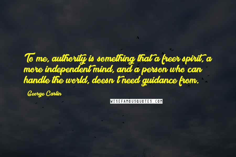 George Carlin Quotes: To me, authority is something that a freer spirit, a more independent mind, and a person who can handle the world, doesn't need guidance from.