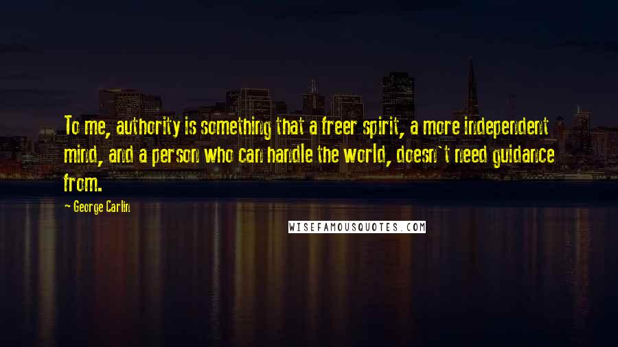 George Carlin Quotes: To me, authority is something that a freer spirit, a more independent mind, and a person who can handle the world, doesn't need guidance from.