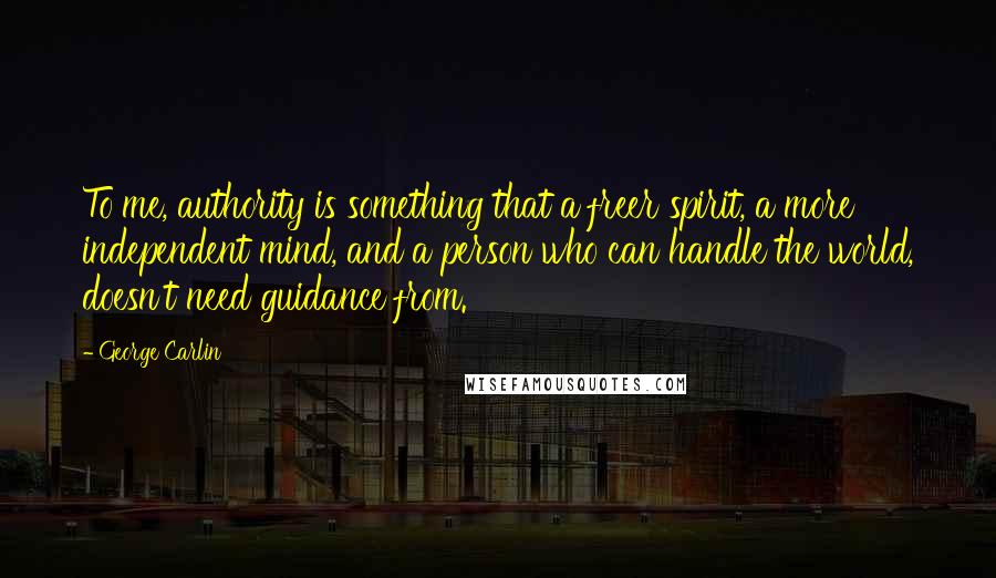 George Carlin Quotes: To me, authority is something that a freer spirit, a more independent mind, and a person who can handle the world, doesn't need guidance from.