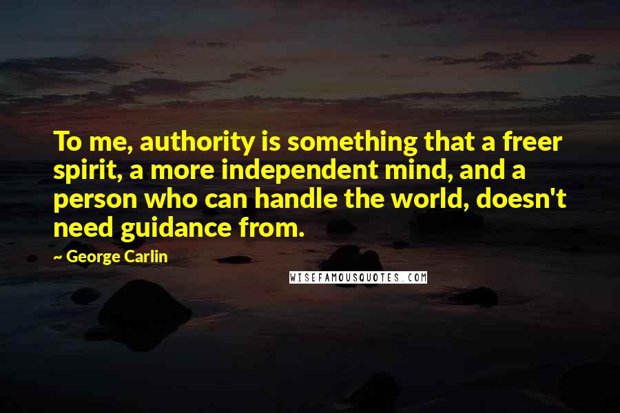 George Carlin Quotes: To me, authority is something that a freer spirit, a more independent mind, and a person who can handle the world, doesn't need guidance from.