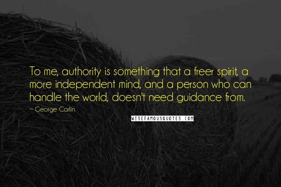 George Carlin Quotes: To me, authority is something that a freer spirit, a more independent mind, and a person who can handle the world, doesn't need guidance from.