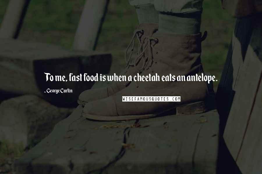 George Carlin Quotes: To me, fast food is when a cheetah eats an antelope.