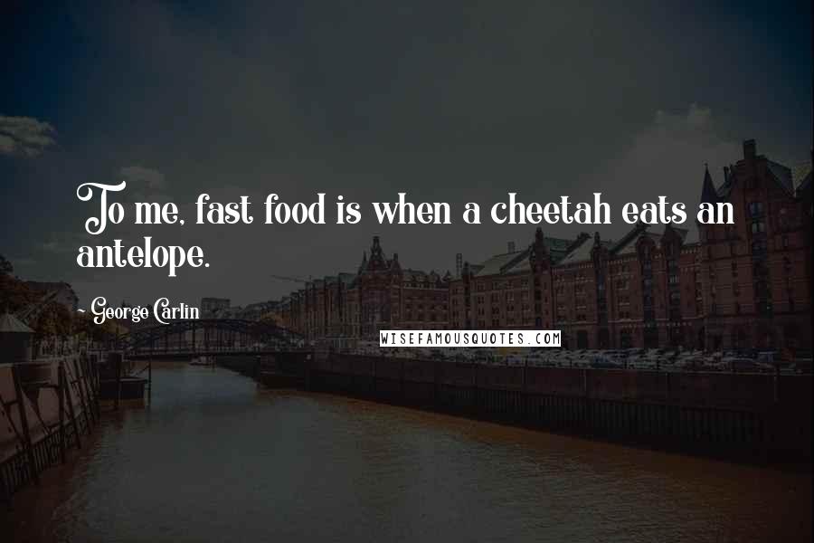 George Carlin Quotes: To me, fast food is when a cheetah eats an antelope.