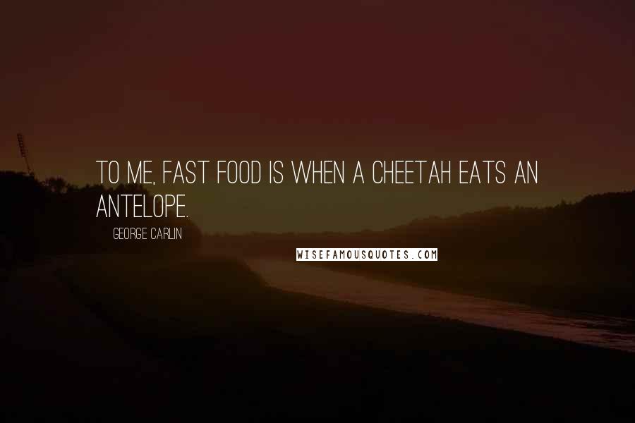George Carlin Quotes: To me, fast food is when a cheetah eats an antelope.