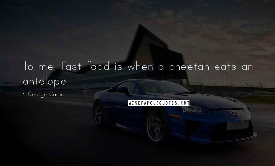 George Carlin Quotes: To me, fast food is when a cheetah eats an antelope.