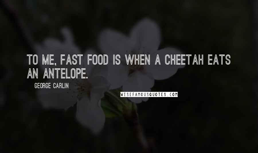 George Carlin Quotes: To me, fast food is when a cheetah eats an antelope.