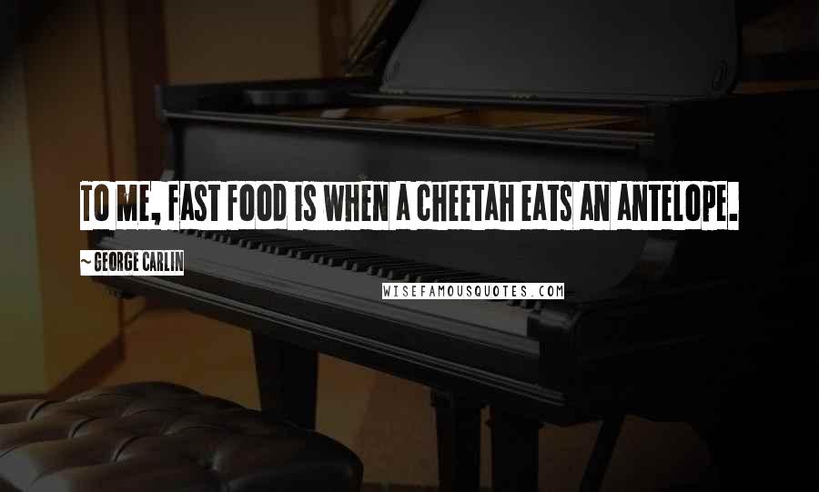 George Carlin Quotes: To me, fast food is when a cheetah eats an antelope.