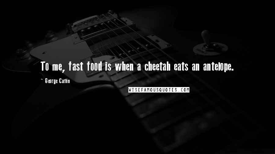 George Carlin Quotes: To me, fast food is when a cheetah eats an antelope.