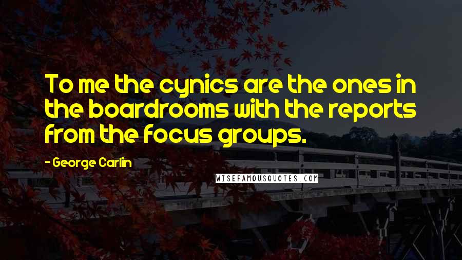 George Carlin Quotes: To me the cynics are the ones in the boardrooms with the reports from the focus groups.