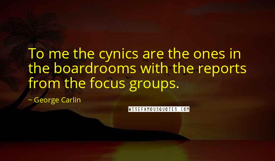 George Carlin Quotes: To me the cynics are the ones in the boardrooms with the reports from the focus groups.