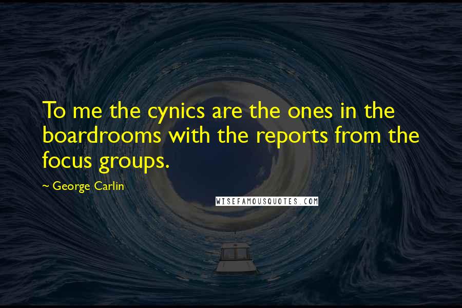 George Carlin Quotes: To me the cynics are the ones in the boardrooms with the reports from the focus groups.