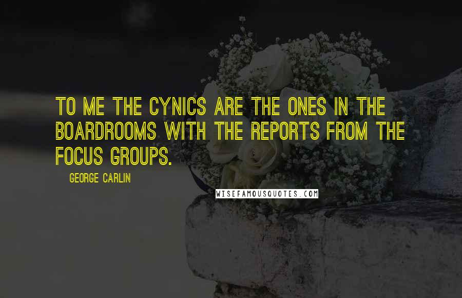 George Carlin Quotes: To me the cynics are the ones in the boardrooms with the reports from the focus groups.