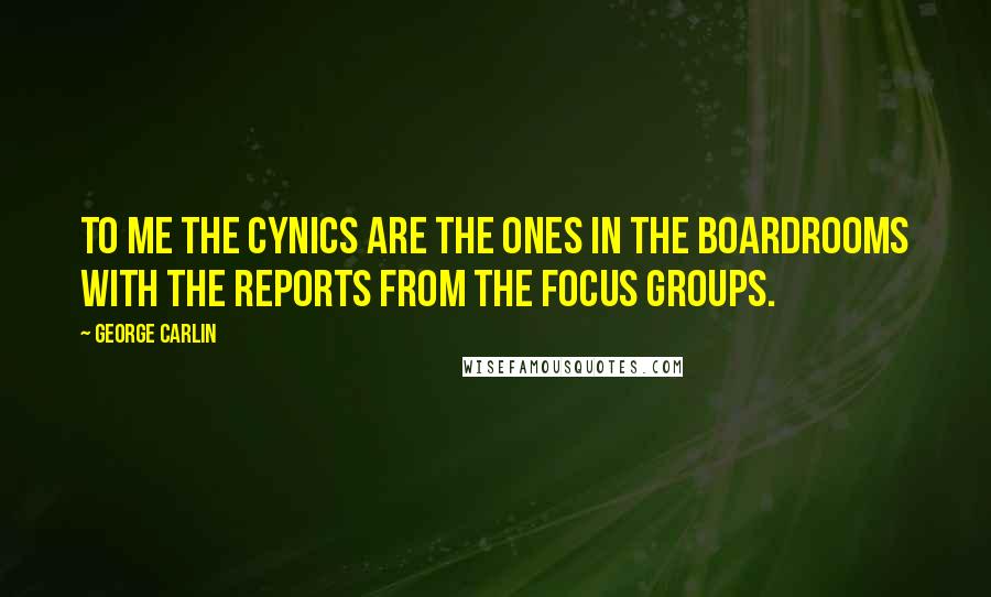 George Carlin Quotes: To me the cynics are the ones in the boardrooms with the reports from the focus groups.