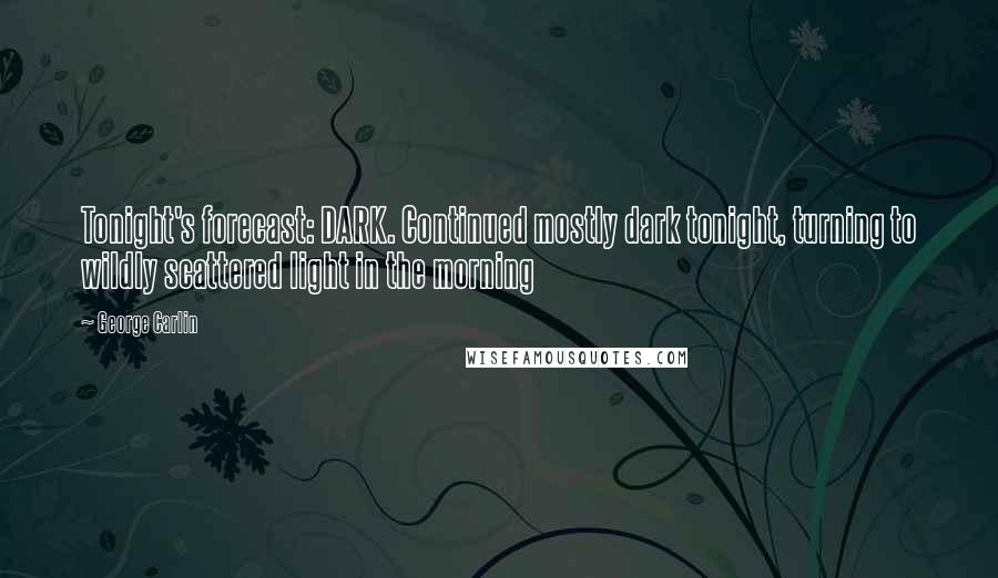 George Carlin Quotes: Tonight's forecast: DARK. Continued mostly dark tonight, turning to wildly scattered light in the morning