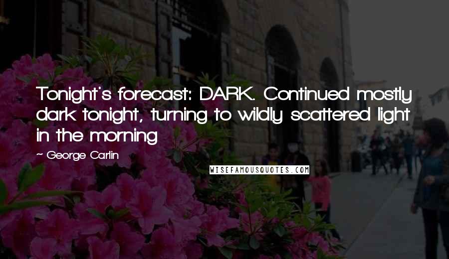 George Carlin Quotes: Tonight's forecast: DARK. Continued mostly dark tonight, turning to wildly scattered light in the morning