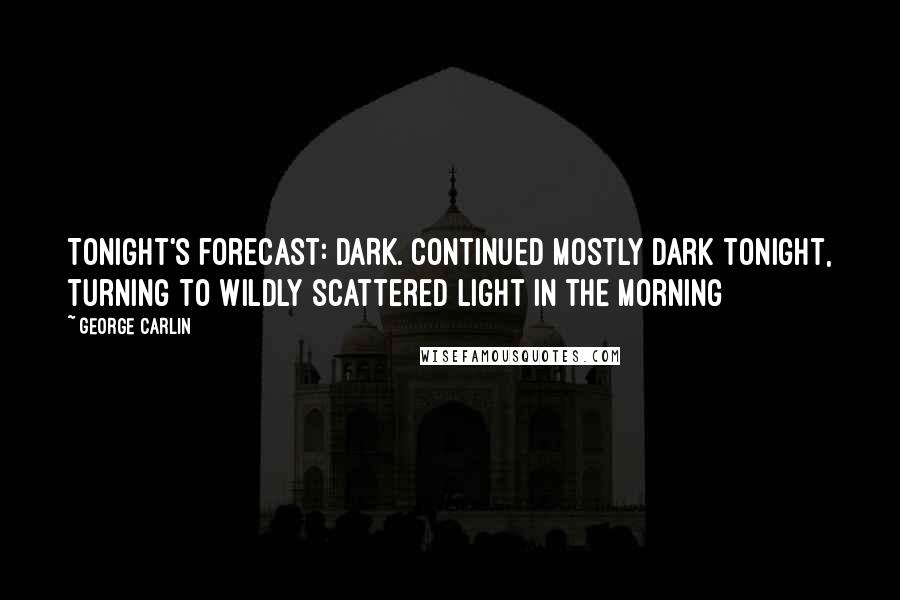 George Carlin Quotes: Tonight's forecast: DARK. Continued mostly dark tonight, turning to wildly scattered light in the morning
