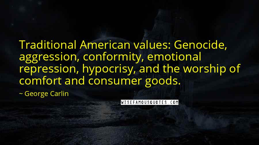 George Carlin Quotes: Traditional American values: Genocide, aggression, conformity, emotional repression, hypocrisy, and the worship of comfort and consumer goods.