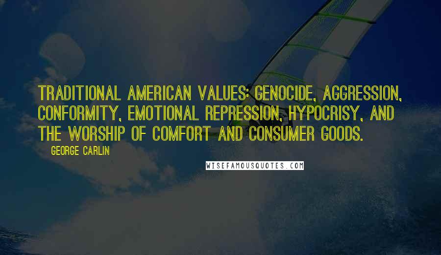 George Carlin Quotes: Traditional American values: Genocide, aggression, conformity, emotional repression, hypocrisy, and the worship of comfort and consumer goods.