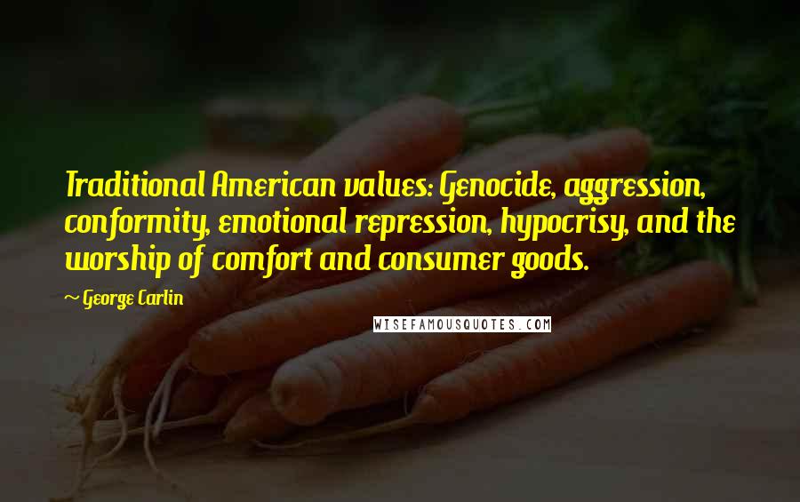 George Carlin Quotes: Traditional American values: Genocide, aggression, conformity, emotional repression, hypocrisy, and the worship of comfort and consumer goods.