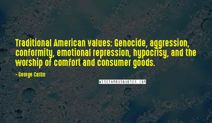 George Carlin Quotes: Traditional American values: Genocide, aggression, conformity, emotional repression, hypocrisy, and the worship of comfort and consumer goods.