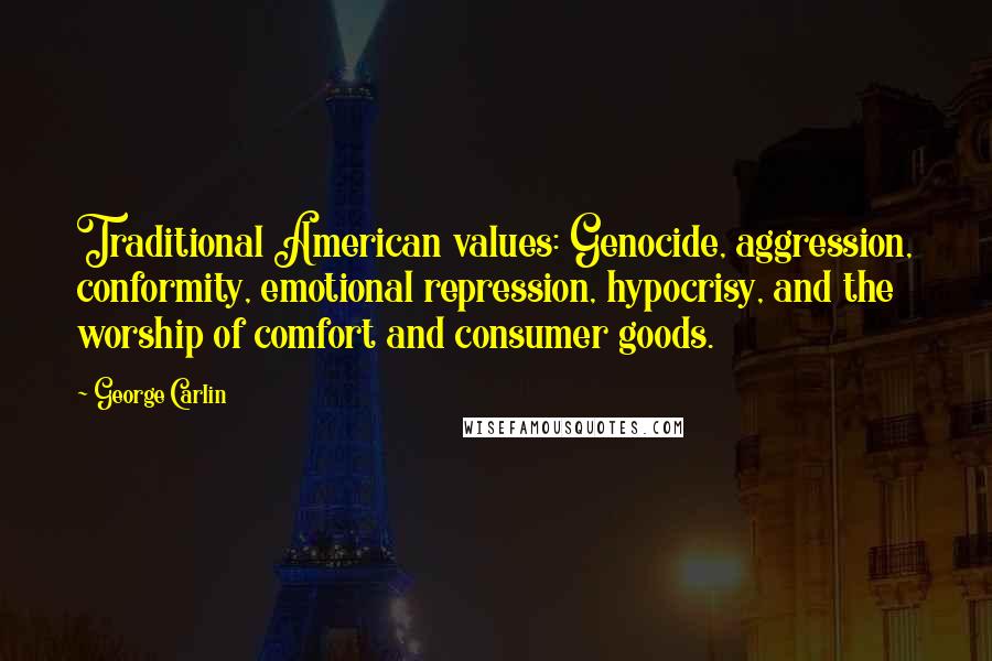 George Carlin Quotes: Traditional American values: Genocide, aggression, conformity, emotional repression, hypocrisy, and the worship of comfort and consumer goods.