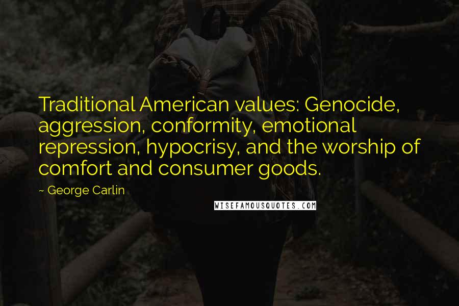 George Carlin Quotes: Traditional American values: Genocide, aggression, conformity, emotional repression, hypocrisy, and the worship of comfort and consumer goods.