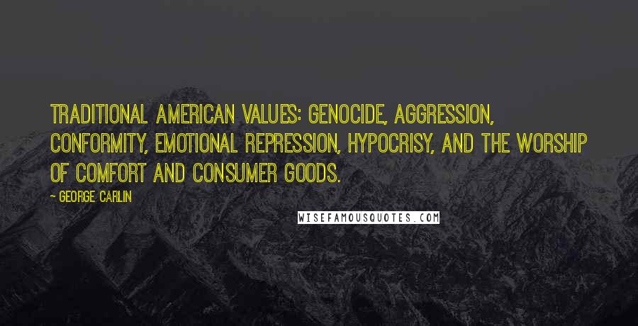 George Carlin Quotes: Traditional American values: Genocide, aggression, conformity, emotional repression, hypocrisy, and the worship of comfort and consumer goods.