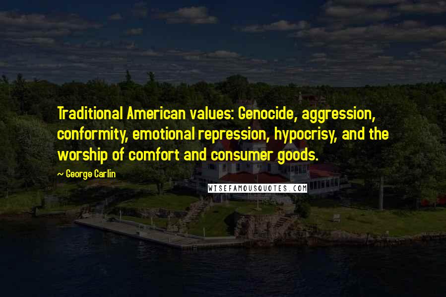 George Carlin Quotes: Traditional American values: Genocide, aggression, conformity, emotional repression, hypocrisy, and the worship of comfort and consumer goods.