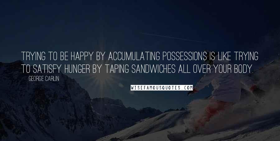 George Carlin Quotes: Trying to be happy by accumulating possessions is like trying to satisfy hunger by taping sandwiches all over your body.