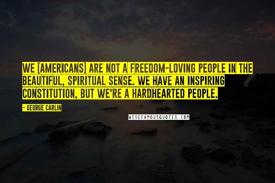 George Carlin Quotes: We [americans] are not a freedom-loving people in the beautiful, spiritual sense. We have an inspiring Constitution, but we're a hardhearted people.