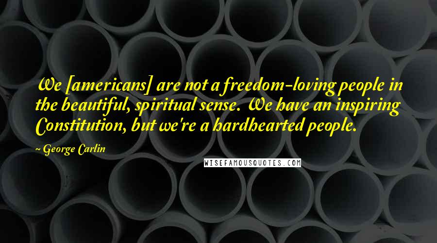 George Carlin Quotes: We [americans] are not a freedom-loving people in the beautiful, spiritual sense. We have an inspiring Constitution, but we're a hardhearted people.