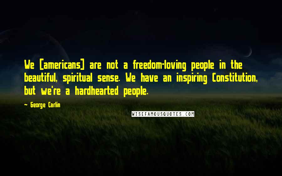 George Carlin Quotes: We [americans] are not a freedom-loving people in the beautiful, spiritual sense. We have an inspiring Constitution, but we're a hardhearted people.