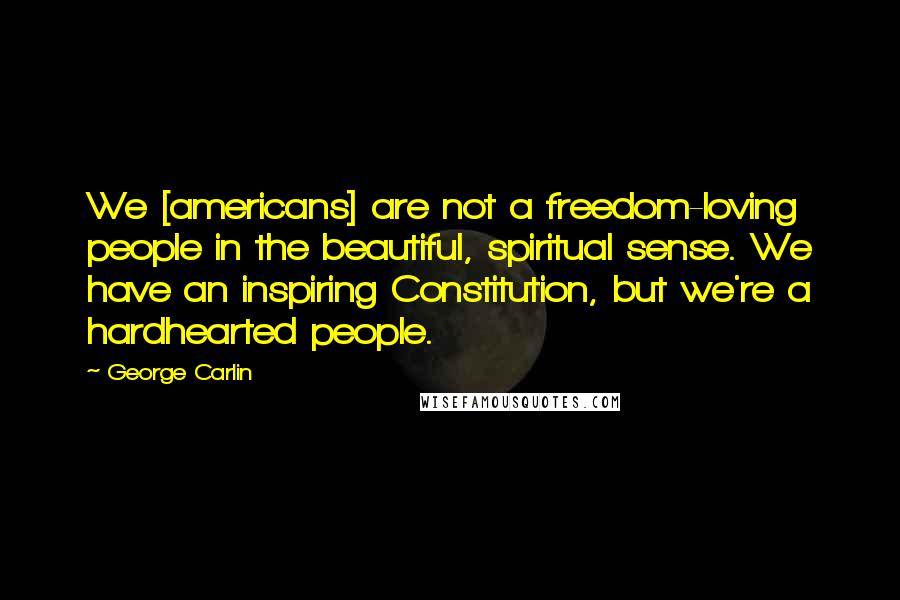 George Carlin Quotes: We [americans] are not a freedom-loving people in the beautiful, spiritual sense. We have an inspiring Constitution, but we're a hardhearted people.