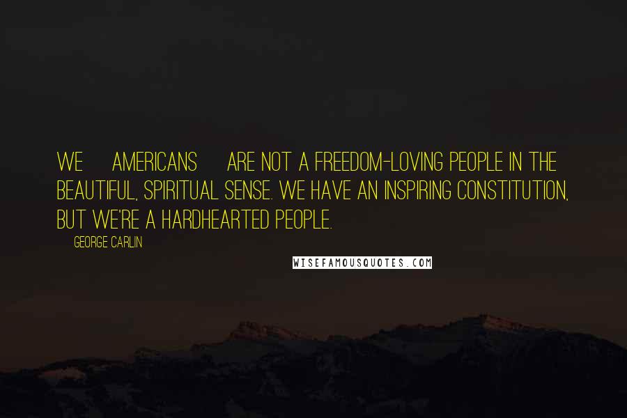 George Carlin Quotes: We [americans] are not a freedom-loving people in the beautiful, spiritual sense. We have an inspiring Constitution, but we're a hardhearted people.