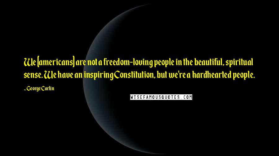 George Carlin Quotes: We [americans] are not a freedom-loving people in the beautiful, spiritual sense. We have an inspiring Constitution, but we're a hardhearted people.