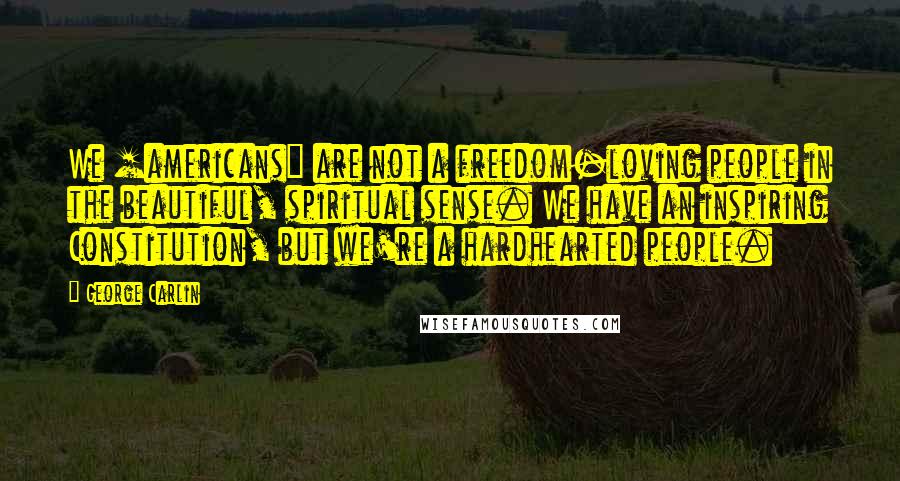 George Carlin Quotes: We [americans] are not a freedom-loving people in the beautiful, spiritual sense. We have an inspiring Constitution, but we're a hardhearted people.