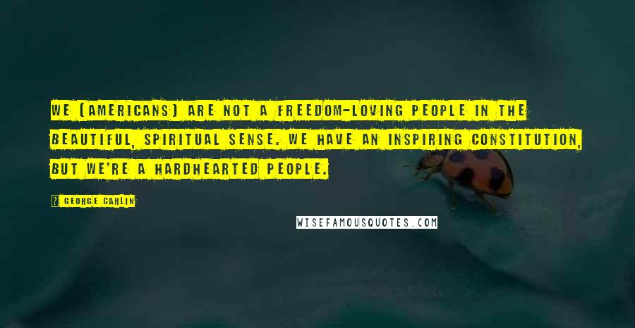 George Carlin Quotes: We [americans] are not a freedom-loving people in the beautiful, spiritual sense. We have an inspiring Constitution, but we're a hardhearted people.