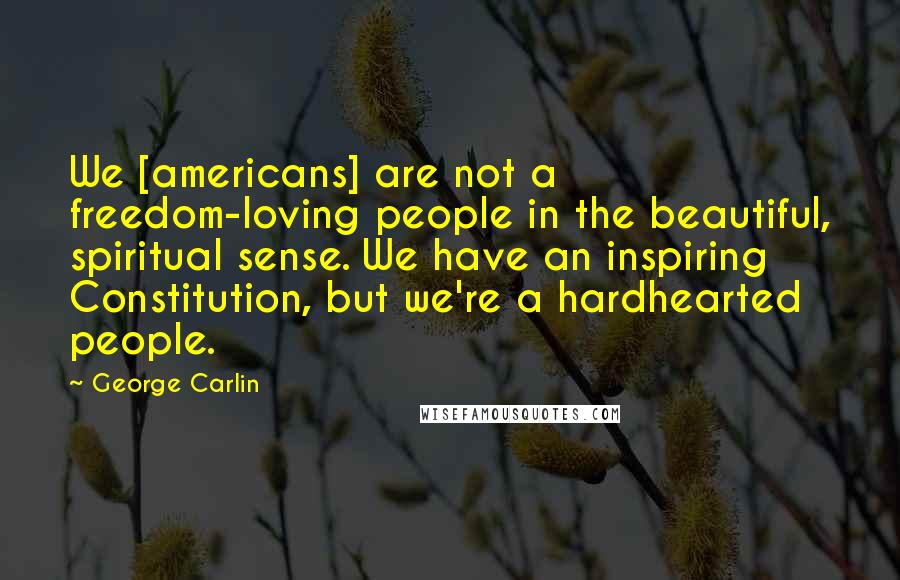 George Carlin Quotes: We [americans] are not a freedom-loving people in the beautiful, spiritual sense. We have an inspiring Constitution, but we're a hardhearted people.