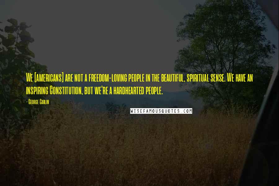 George Carlin Quotes: We [americans] are not a freedom-loving people in the beautiful, spiritual sense. We have an inspiring Constitution, but we're a hardhearted people.