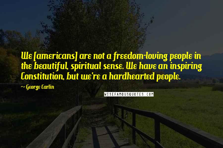 George Carlin Quotes: We [americans] are not a freedom-loving people in the beautiful, spiritual sense. We have an inspiring Constitution, but we're a hardhearted people.