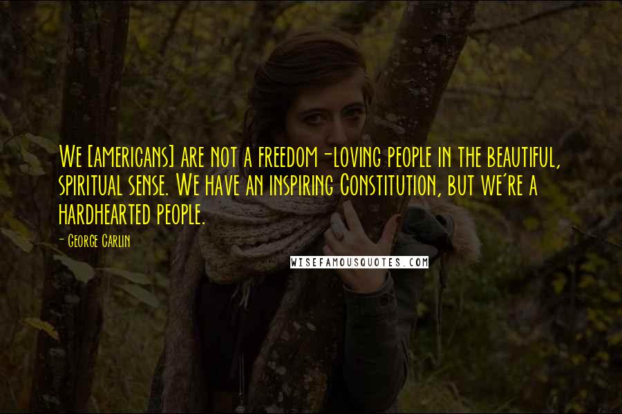 George Carlin Quotes: We [americans] are not a freedom-loving people in the beautiful, spiritual sense. We have an inspiring Constitution, but we're a hardhearted people.