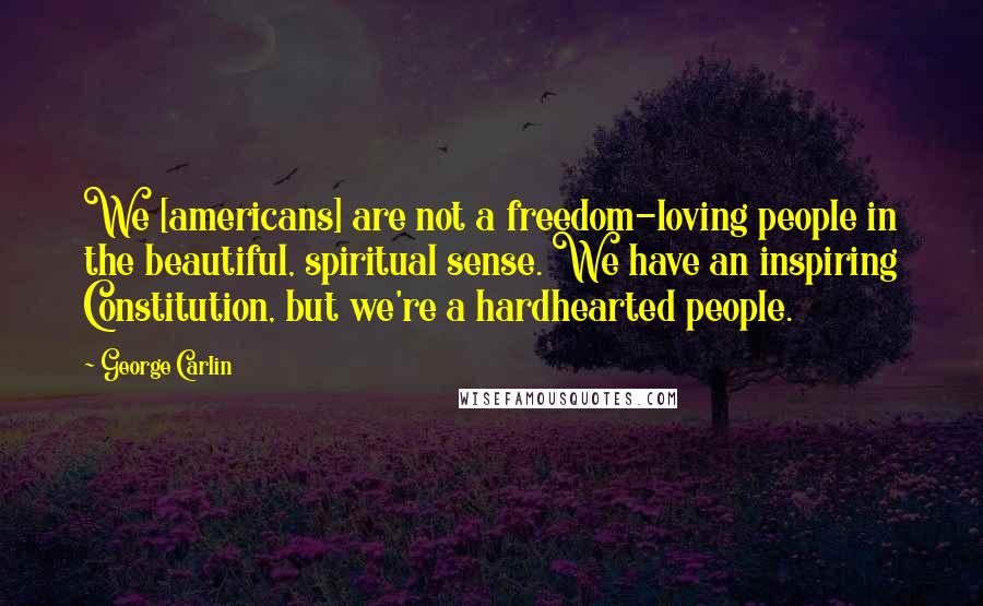 George Carlin Quotes: We [americans] are not a freedom-loving people in the beautiful, spiritual sense. We have an inspiring Constitution, but we're a hardhearted people.