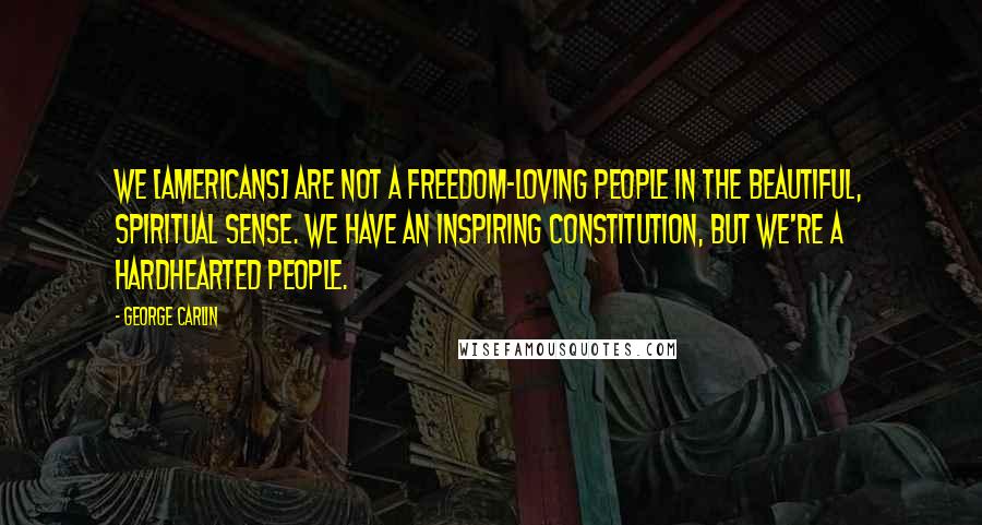 George Carlin Quotes: We [americans] are not a freedom-loving people in the beautiful, spiritual sense. We have an inspiring Constitution, but we're a hardhearted people.