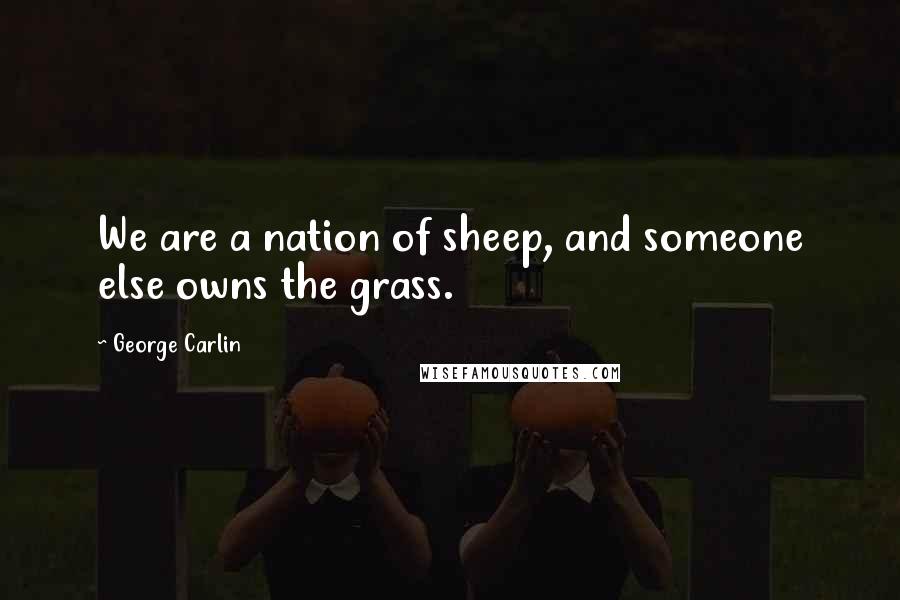 George Carlin Quotes: We are a nation of sheep, and someone else owns the grass.