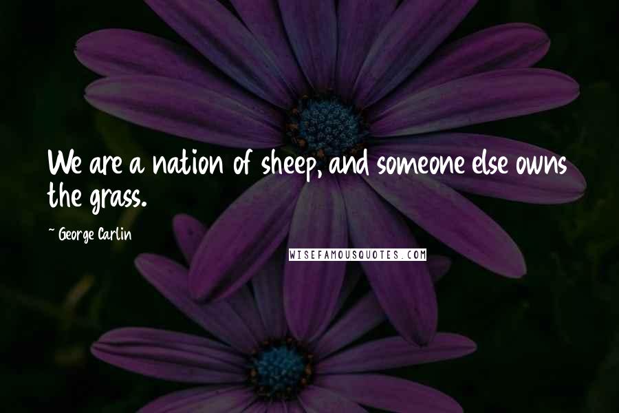 George Carlin Quotes: We are a nation of sheep, and someone else owns the grass.