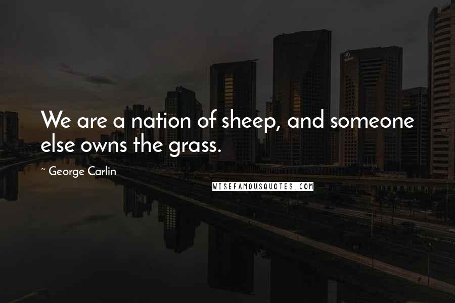 George Carlin Quotes: We are a nation of sheep, and someone else owns the grass.